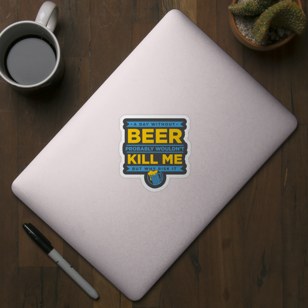 A Day Without Beer Probably Wouldn't Kill Me But Why Risk It design by nikkidawn74